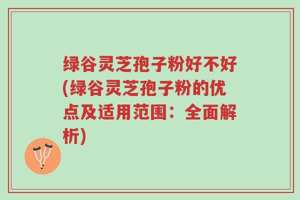 绿谷灵芝孢子粉好不好(绿谷灵芝孢子粉的优点及适用范围:全面解析)-第1张图片-超越 绿谷灵芝孢子粉好不好(绿谷灵芝孢子粉的优点及适用范围:全面解析)-第1张图片-超越