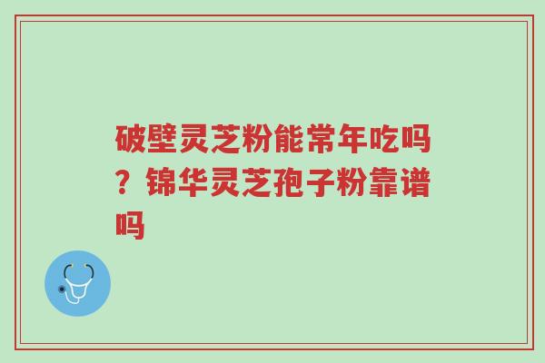 破壁灵芝粉能常年吃吗?锦华灵芝孢子粉靠谱吗-第1张图片-超越 破壁灵芝粉能常年吃吗?锦华灵芝孢子粉靠谱吗-第1张图片-超越