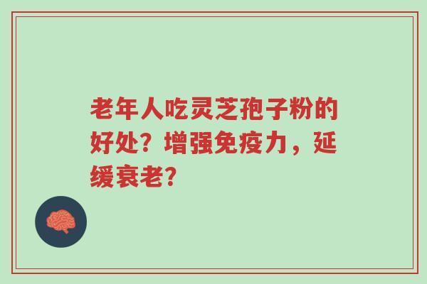 老年人吃灵芝孢子粉的好处？增强免疫力，延缓衰老？-第1张图片-超越