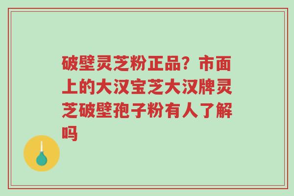 破壁灵芝粉正品?市面上的大汉宝芝大汉牌灵芝破壁孢子粉有人了解吗-第1张图片-超越 破壁灵芝粉正品?市面上的大汉宝芝大汉牌灵芝破壁孢子粉有人了解吗-第1张图片-超越