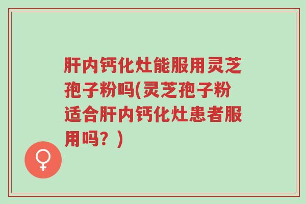 肝内钙化灶能服用灵芝孢子粉吗(灵芝孢子粉适合肝内钙化灶患者服用吗?)-第1张图片-超越 肝内钙化灶能服用灵芝孢子粉吗(灵芝孢子粉适合肝内钙化灶患者服用吗?)-第1张图片-超越