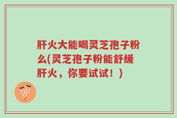 肝火大能喝灵芝孢子粉么(灵芝孢子粉能舒缓肝火,你要试试!)-第1张图片-超越 肝火大能喝灵芝孢子粉么(灵芝孢子粉能舒缓肝火,你要试试!)-第1张图片-超越