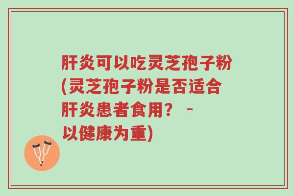 肝炎可以吃灵芝孢子粉(灵芝孢子粉是否适合肝炎患者食用? - 以健康为重)-第1张图片-超越 肝炎可以吃灵芝孢子粉(灵芝孢子粉是否适合肝炎患者食用? - 以健康为重)-第1张图片-超越