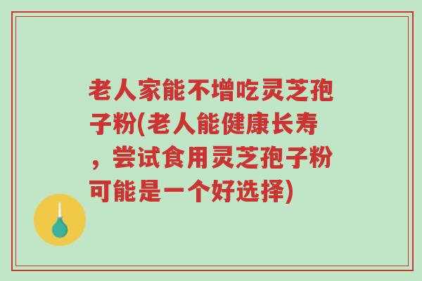 老人家能不增吃灵芝孢子粉(老人能健康长寿,尝试食用灵芝孢子粉可能是一个好选择)-第1张图片-超越 老人家能不增吃灵芝孢子粉(老人能健康长寿,尝试食用灵芝孢子粉可能是一个好选择)-第1张图片-超越