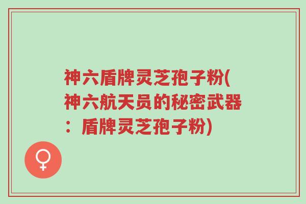 神六盾牌灵芝孢子粉(神六航天员的秘密武器:盾牌灵芝孢子粉)-第1张图片-超越 神六盾牌灵芝孢子粉(神六航天员的秘密武器:盾牌灵芝孢子粉)-第1张图片-超越
