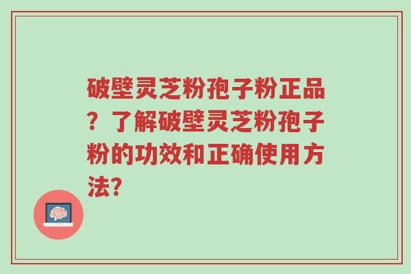 破壁灵芝粉孢子粉正品?了解破壁灵芝粉孢子粉的功效和正确使用方法?-第1张图片-超越 破壁灵芝粉孢子粉正品?了解破壁灵芝粉孢子粉的功效和正确使用方法?-第1张图片-超越