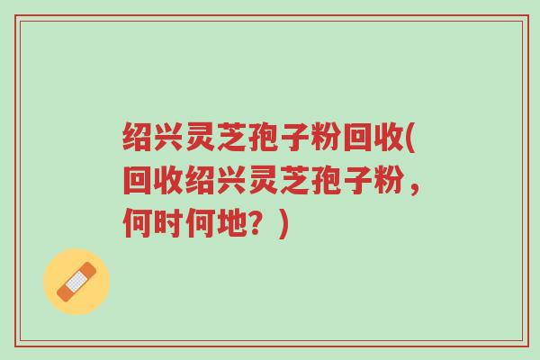 绍兴灵芝孢子粉回收(回收绍兴灵芝孢子粉,何时何地?)-第1张图片-超越 绍兴灵芝孢子粉回收(回收绍兴灵芝孢子粉,何时何地?)-第1张图片-超越