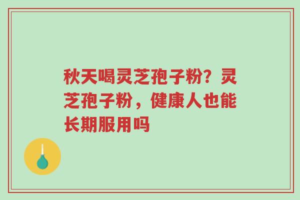 秋天喝灵芝孢子粉?灵芝孢子粉,健康人也能长期服用吗-第1张图片-超越 秋天喝灵芝孢子粉?灵芝孢子粉,健康人也能长期服用吗-第1张图片-超越
