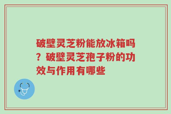 破壁灵芝粉能放冰箱吗?破壁灵芝孢子粉的功效与作用有哪些-第1张图片-超越 破壁灵芝粉能放冰箱吗?破壁灵芝孢子粉的功效与作用有哪些-第1张图片-超越