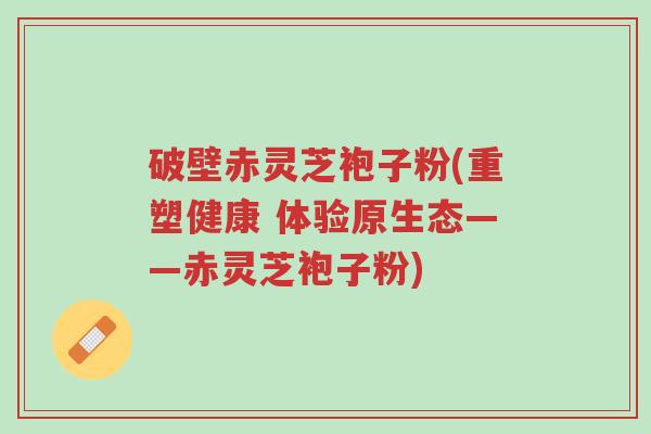 破壁赤灵芝袍子粉(重塑健康 体验原生态——赤灵芝袍子粉)-第1张图片-超越 破壁赤灵芝袍子粉(重塑健康 体验原生态——赤灵芝袍子粉)-第1张图片-超越