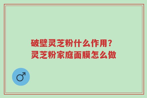 破壁灵芝粉什么作用?灵芝粉家庭面膜怎么做-第1张图片-超越 破壁灵芝粉什么作用?灵芝粉家庭面膜怎么做-第1张图片-超越