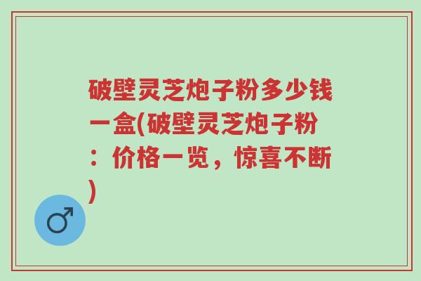 破壁灵芝炮子粉多少钱一盒(破壁灵芝炮子粉:价格一览,惊喜不断)-第1张图片-超越 破壁灵芝炮子粉多少钱一盒(破壁灵芝炮子粉:价格一览,惊喜不断)-第1张图片-超越