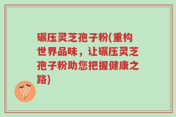 碾压灵芝孢子粉(重构世界品味,让碾压灵芝孢子粉助您把握健康之路)-第1张图片-超越 碾压灵芝孢子粉(重构世界品味,让碾压灵芝孢子粉助您把握健康之路)-第1张图片-超越