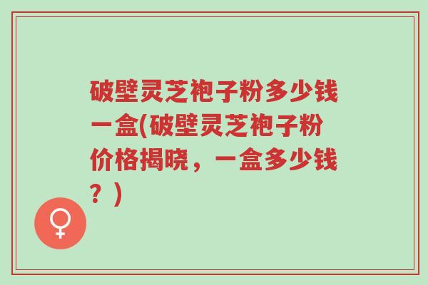 破壁灵芝袍子粉多少钱一盒(破壁灵芝袍子粉价格揭晓，一盒多少钱？)-第1张图片-超越