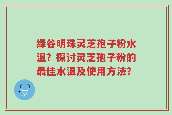 绿谷明珠灵芝孢子粉水温？探讨灵芝孢子粉的最佳水温及使用方法？-第1张图片-超越