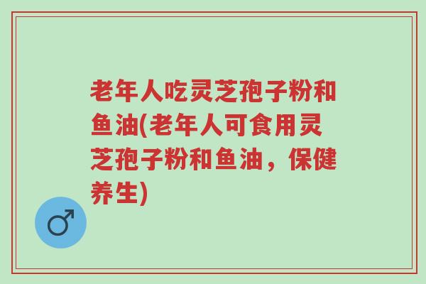 老年人吃灵芝孢子粉和鱼油(老年人可食用灵芝孢子粉和鱼油,保健养生)-第1张图片-超越 老年人吃灵芝孢子粉和鱼油(老年人可食用灵芝孢子粉和鱼油,保健养生)-第1张图片-超越