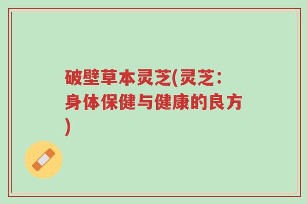 破壁草本灵芝(灵芝:身体保健与健康的良方)-第1张图片-超越 破壁草本灵芝(灵芝:身体保健与健康的良方)-第1张图片-超越