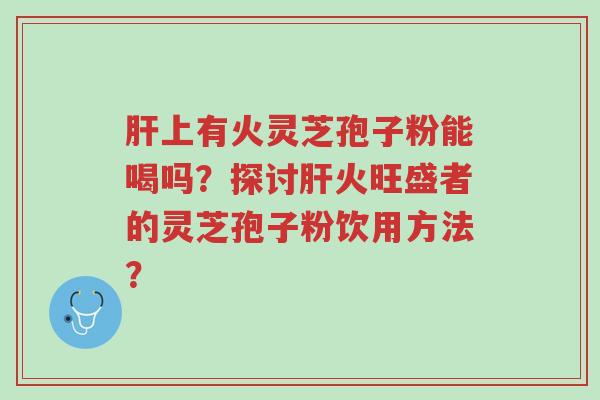 肝上有火灵芝孢子粉能喝吗?探讨肝火旺盛者的灵芝孢子粉饮用方法?-第1张图片-超越 肝上有火灵芝孢子粉能喝吗?探讨肝火旺盛者的灵芝孢子粉饮用方法?-第1张图片-超越