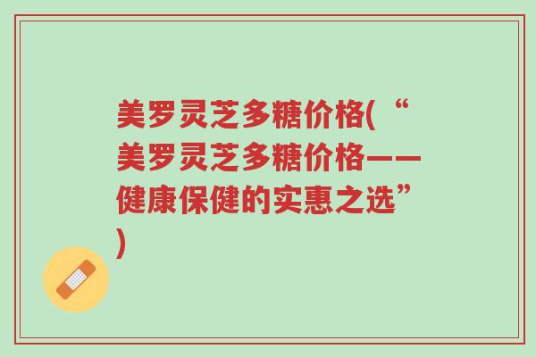 美罗灵芝多糖价格(“美罗灵芝多糖价格——健康保健的实惠之选”)-第1张图片-超越 美罗灵芝多糖价格(“美罗灵芝多糖价格——健康保健的实惠之选”)-第1张图片-超越