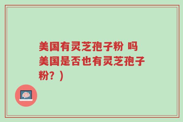 美国有灵芝孢子粉 吗美国是否也有灵芝孢子粉?)-第1张图片-超越 美国有灵芝孢子粉 吗美国是否也有灵芝孢子粉?)-第1张图片-超越