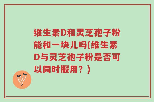 维生素D和灵芝孢子粉能和一块儿吗(维生素D与灵芝孢子粉是否可以同时服用?)-第1张图片-超越 维生素D和灵芝孢子粉能和一块儿吗(维生素D与灵芝孢子粉是否可以同时服用?)-第1张图片-超越