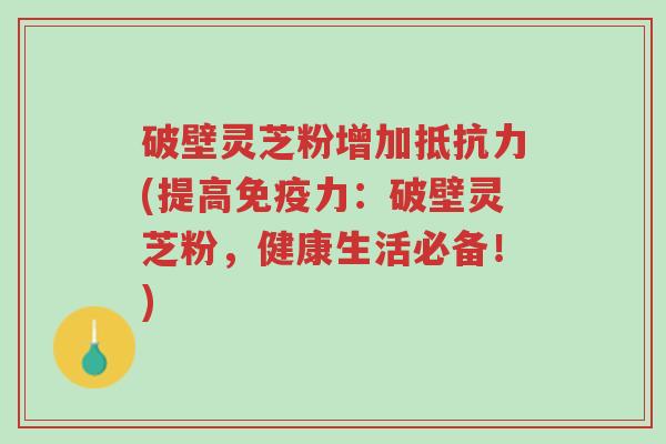 破壁灵芝粉增加抵抗力(提高免疫力:破壁灵芝粉,健康生活必备!)-第1张图片-超越 破壁灵芝粉增加抵抗力(提高免疫力:破壁灵芝粉,健康生活必备!)-第1张图片-超越