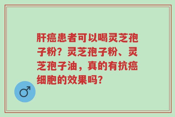 肝癌患者可以喝灵芝孢子粉?灵芝孢子粉、灵芝孢子油,真的有抗癌细胞的效果吗?-第1张图片-超越 肝癌患者可以喝灵芝孢子粉?灵芝孢子粉、灵芝孢子油,真的有抗癌细胞的效果吗?-第1张图片-超越