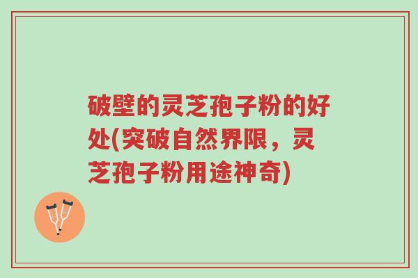 破壁的灵芝孢子粉的好处(突破自然界限,灵芝孢子粉用途神奇)-第1张图片-超越 破壁的灵芝孢子粉的好处(突破自然界限,灵芝孢子粉用途神奇)-第1张图片-超越