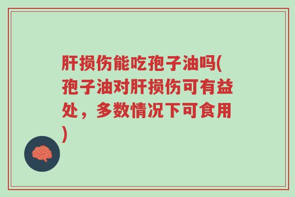 肝损伤能吃孢子油吗(孢子油对肝损伤可有益处,多数情况下可食用)-第1张图片-超越 肝损伤能吃孢子油吗(孢子油对肝损伤可有益处,多数情况下可食用)-第1张图片-超越