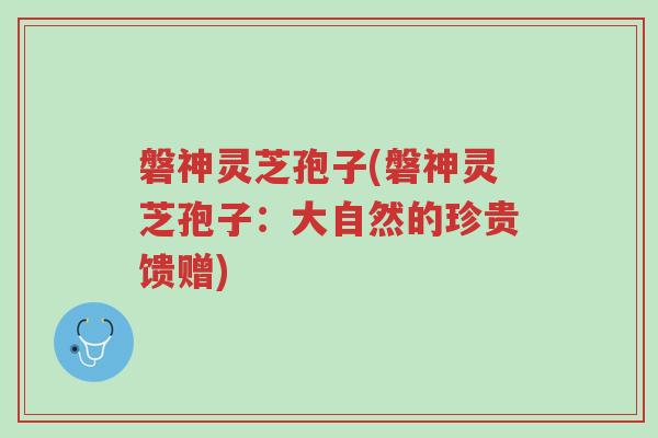 磐神灵芝孢子(磐神灵芝孢子:大自然的珍贵馈赠)-第1张图片-超越 磐神灵芝孢子(磐神灵芝孢子:大自然的珍贵馈赠)-第1张图片-超越