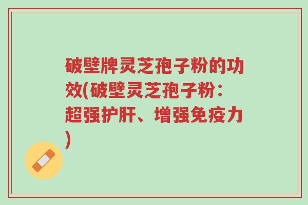 破壁牌灵芝孢子粉的功效(破壁灵芝孢子粉:超强护肝、增强免疫力)-第1张图片-超越 破壁牌灵芝孢子粉的功效(破壁灵芝孢子粉:超强护肝、增强免疫力)-第1张图片-超越