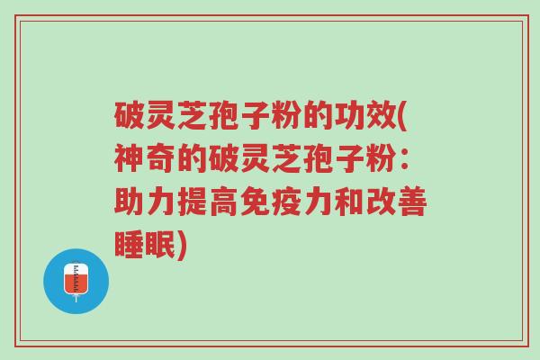 破灵芝孢子粉的功效(神奇的破灵芝孢子粉：助力提高免疫力和改善睡眠)-第1张图片-超越