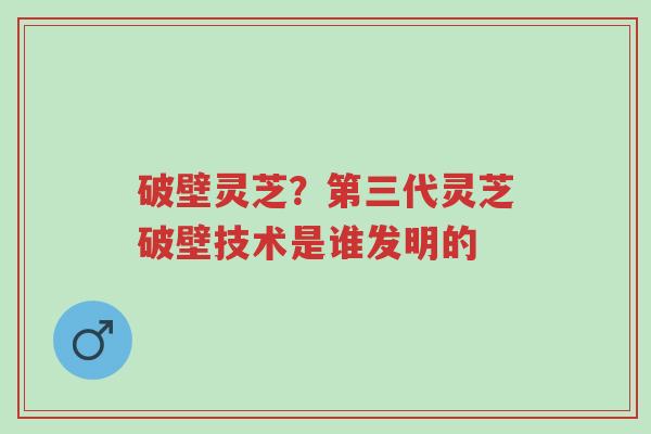 破壁灵芝?第三代灵芝破壁技术是谁发明的-第1张图片-超越 破壁灵芝?第三代灵芝破壁技术是谁发明的-第1张图片-超越