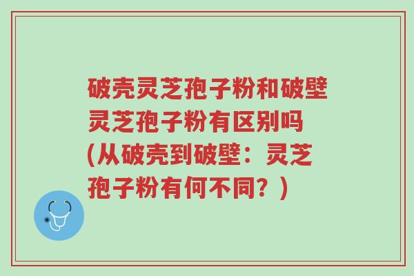 破壳灵芝孢子粉和破壁灵芝孢子粉有区别吗 (从破壳到破壁:灵芝孢子粉有何不同?)-第1张图片-超越 破壳灵芝孢子粉和破壁灵芝孢子粉有区别吗 (从破壳到破壁:灵芝孢子粉有何不同?)-第1张图片-超越