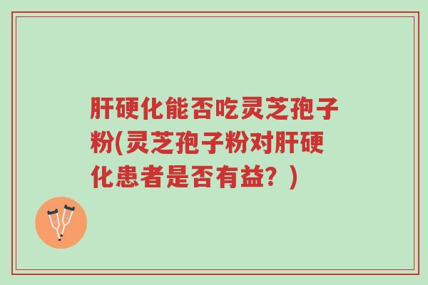 肝硬化能否吃灵芝孢子粉(灵芝孢子粉对肝硬化患者是否有益?)-第1张图片-超越 肝硬化能否吃灵芝孢子粉(灵芝孢子粉对肝硬化患者是否有益?)-第1张图片-超越