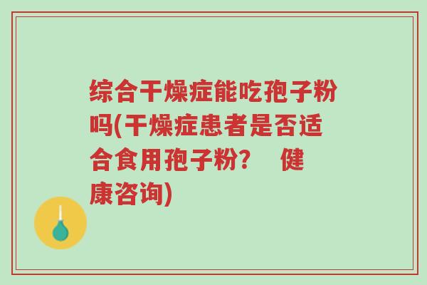 综合干燥症能吃孢子粉吗(干燥症患者是否适合食用孢子粉? 健康咨询)-第1张图片-超越 综合干燥症能吃孢子粉吗(干燥症患者是否适合食用孢子粉? 健康咨询)-第1张图片-超越
