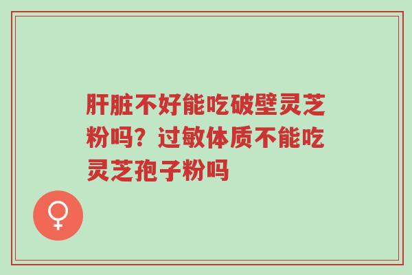 肝脏不好能吃破壁灵芝粉吗?过敏体质不能吃灵芝孢子粉吗-第1张图片-超越 肝脏不好能吃破壁灵芝粉吗?过敏体质不能吃灵芝孢子粉吗-第1张图片-超越