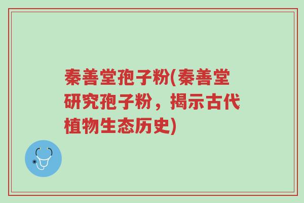 秦善堂孢子粉(秦善堂研究孢子粉,揭示古代植物生态历史)-第1张图片-超越 秦善堂孢子粉(秦善堂研究孢子粉,揭示古代植物生态历史)-第1张图片-超越