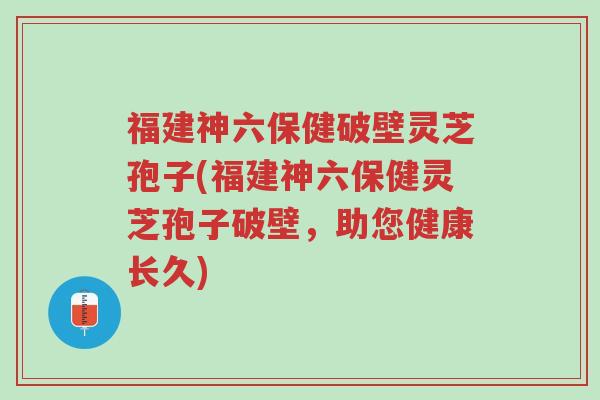 福建神六保健破壁灵芝孢子(福建神六保健灵芝孢子破壁,助您健康长久)-第1张图片-超越 福建神六保健破壁灵芝孢子(福建神六保健灵芝孢子破壁,助您健康长久)-第1张图片-超越