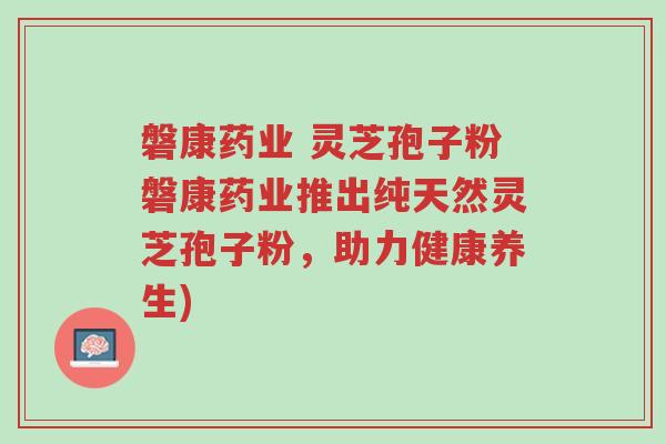 磐康药业 灵芝孢子粉磐康药业推出纯天然灵芝孢子粉,助力健康养生)-第1张图片-超越 磐康药业 灵芝孢子粉磐康药业推出纯天然灵芝孢子粉,助力健康养生)-第1张图片-超越