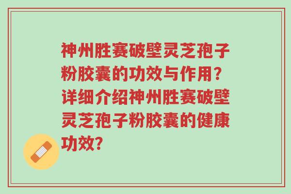 神州胜赛破壁灵芝孢子粉胶囊的功效与作用?详细介绍神州胜赛破壁灵芝孢子粉胶囊的健康功效?-第1张图片-超越 神州胜赛破壁灵芝孢子粉胶囊的功效与作用?详细介绍神州胜赛破壁灵芝孢子粉胶囊的健康功效?-第1张图片-超越