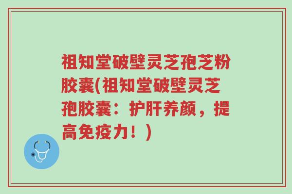 祖知堂破壁灵芝孢芝粉胶囊(祖知堂破壁灵芝孢胶囊:护肝养颜,提高免疫力!)-第1张图片-超越 祖知堂破壁灵芝孢芝粉胶囊(祖知堂破壁灵芝孢胶囊:护肝养颜,提高免疫力!)-第1张图片-超越
