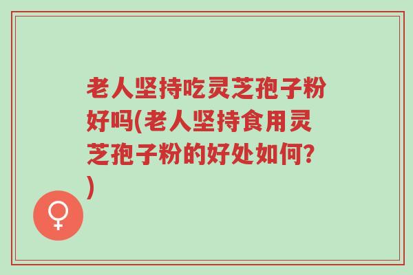 老人坚持吃灵芝孢子粉好吗(老人坚持食用灵芝孢子粉的好处如何?)-第1张图片-超越 老人坚持吃灵芝孢子粉好吗(老人坚持食用灵芝孢子粉的好处如何?)-第1张图片-超越