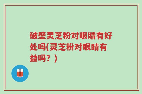 破壁灵芝粉对眼睛有好处吗(灵芝粉对眼睛有益吗?)-第1张图片-超越 破壁灵芝粉对眼睛有好处吗(灵芝粉对眼睛有益吗?)-第1张图片-超越