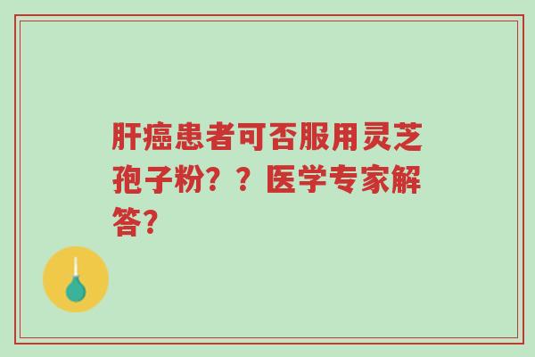 肝癌患者可否服用灵芝孢子粉??医学专家解答?-第1张图片-超越 肝癌患者可否服用灵芝孢子粉??医学专家解答?-第1张图片-超越
