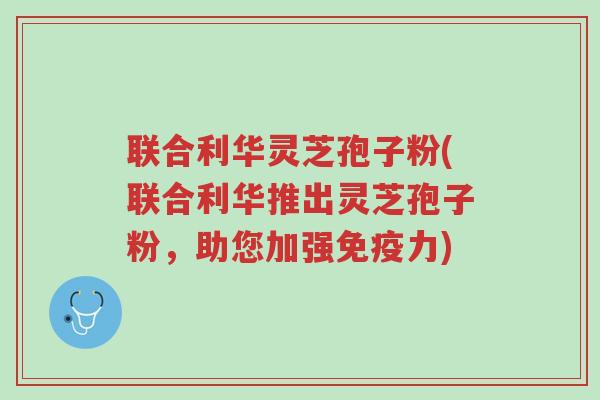 联合利华灵芝孢子粉(联合利华推出灵芝孢子粉,助您加强免疫力)-第1张图片-超越 联合利华灵芝孢子粉(联合利华推出灵芝孢子粉,助您加强免疫力)-第1张图片-超越