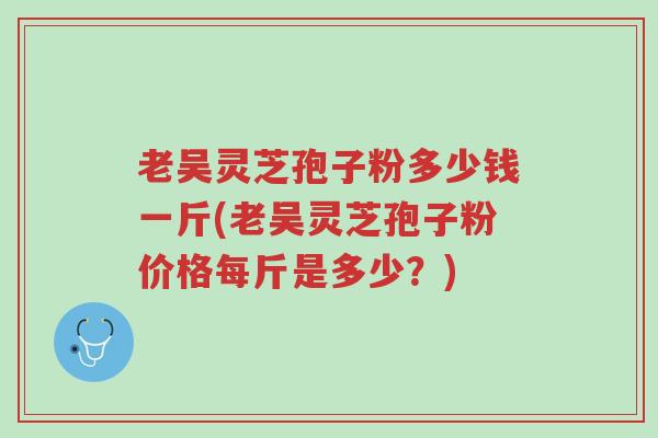 老吴灵芝孢子粉多少钱一斤(老吴灵芝孢子粉价格每斤是多少?)-第1张图片-超越 老吴灵芝孢子粉多少钱一斤(老吴灵芝孢子粉价格每斤是多少?)-第1张图片-超越