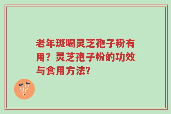 老年斑喝灵芝孢子粉有用?灵芝孢子粉的功效与食用方法?-第1张图片-超越 老年斑喝灵芝孢子粉有用?灵芝孢子粉的功效与食用方法?-第1张图片-超越