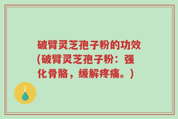 破臂灵芝孢子粉的功效(破臂灵芝孢子粉：强化骨骼，缓解疼痛。)-第1张图片-超越