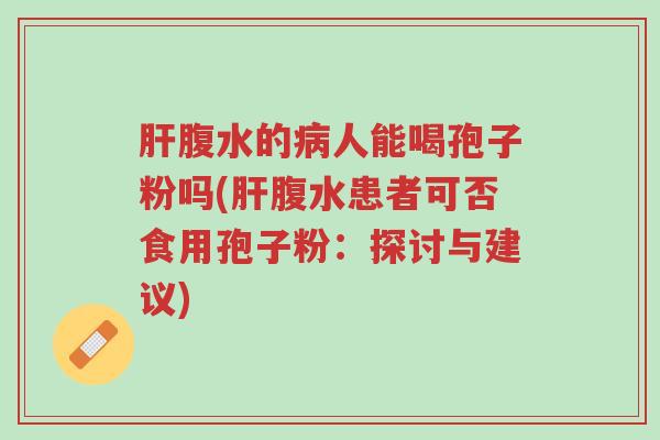 肝腹水的病人能喝孢子粉吗(肝腹水患者可否食用孢子粉:探讨与建议)-第1张图片-超越 肝腹水的病人能喝孢子粉吗(肝腹水患者可否食用孢子粉:探讨与建议)-第1张图片-超越